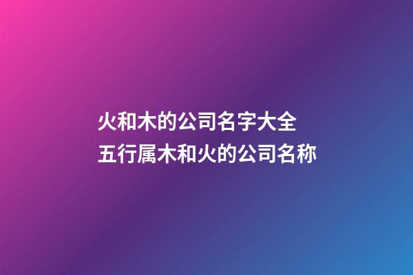 火和木的公司名字大全 五行属木和火的公司名称-第1张-公司起名-玄机派